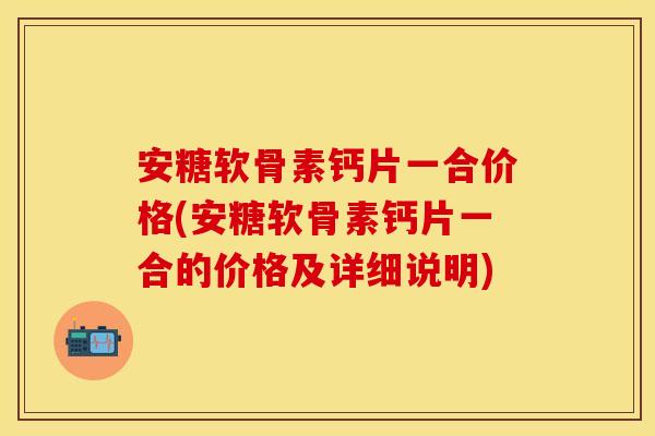 安糖软骨素钙片一合价格(安糖软骨素钙片一合的价格及详细说明)
