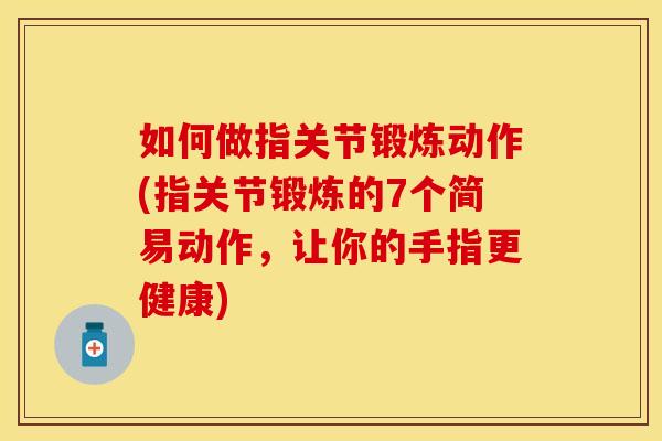 如何做指关节锻炼动作(指关节锻炼的7个简易动作，让你的手指更健康)