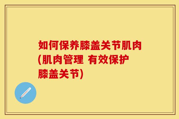 如何保养膝盖关节肌肉(肌肉管理 有效保护膝盖关节)