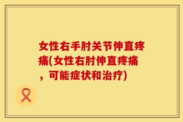 女性右手肘关节伸直疼痛(女性右肘伸直疼痛，可能症状和治疗)
