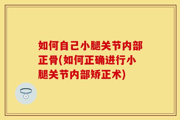 如何自己小腿关节内部正骨(如何正确进行小腿关节内部矫正术)