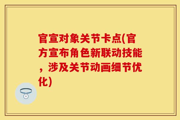 官宣对象关节卡点(官方宣布角色新联动技能，涉及关节动画细节优化)
