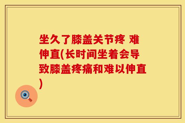 坐久了膝盖关节疼 难伸直(长时间坐着会导致膝盖疼痛和难以伸直)