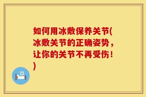 如何用冰敷保养关节(冰敷关节的正确姿势，让你的关节不再受伤！)