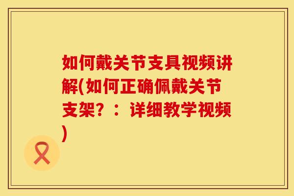 如何戴关节支具视频讲解(如何正确佩戴关节支架？：详细教学视频)