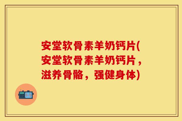 安堂软骨素羊奶钙片(安堂软骨素羊奶钙片，滋养骨骼，强健身体)