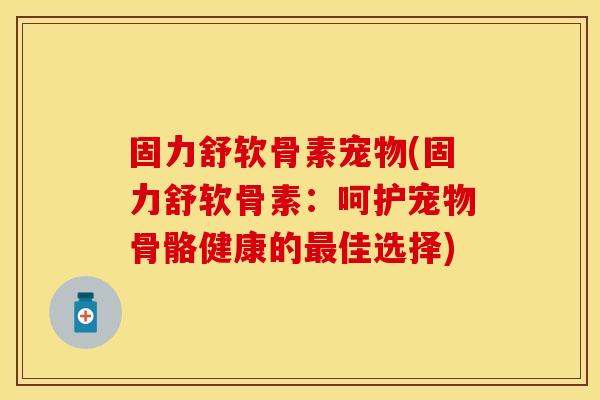 固力舒软骨素宠物(固力舒软骨素：呵护宠物骨骼健康的最佳选择)