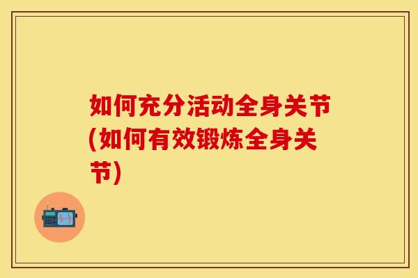 如何充分活动全身关节(如何有效锻炼全身关节)