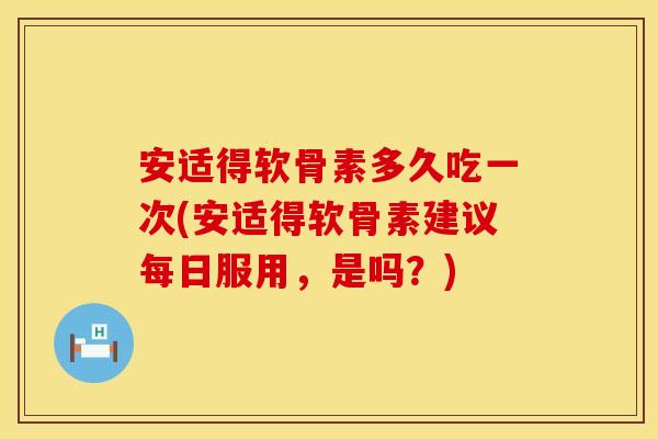 安适得软骨素多久吃一次(安适得软骨素建议每日服用，是吗？)