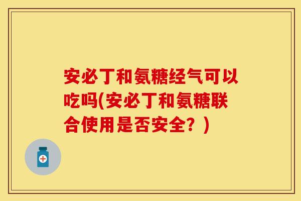 安必丁和氨糖经气可以吃吗(安必丁和氨糖联合使用是否安全？)
