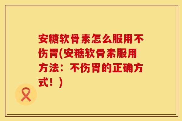 安糖软骨素怎么服用不伤胃(安糖软骨素服用方法：不伤胃的正确方式！)