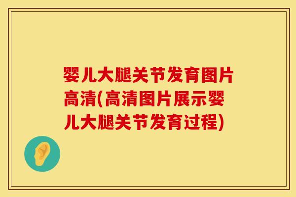婴儿大腿关节发育图片高清(高清图片展示婴儿大腿关节发育过程)