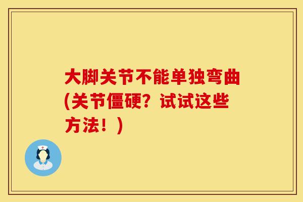 大脚关节不能单独弯曲(关节僵硬？试试这些方法！)