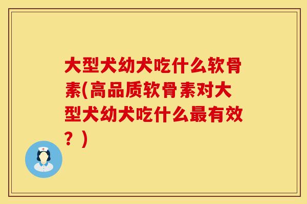 大型犬幼犬吃什么软骨素(高品质软骨素对大型犬幼犬吃什么最有效？)