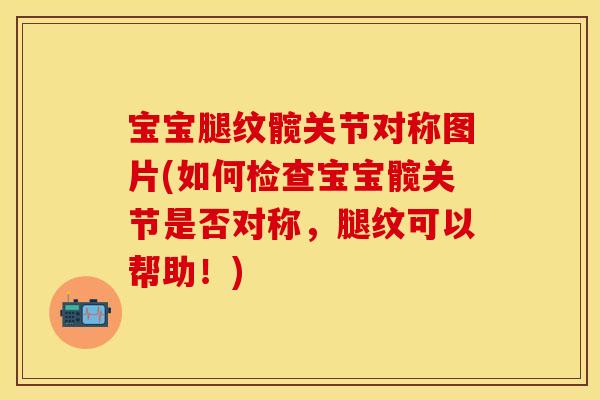 宝宝腿纹髋关节对称图片(如何检查宝宝髋关节是否对称，腿纹可以帮助！)