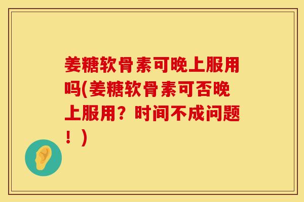姜糖软骨素可晚上服用吗(姜糖软骨素可否晚上服用？时间不成问题！)