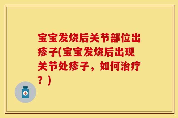 宝宝发烧后关节部位出疹子(宝宝发烧后出现关节处疹子，如何治疗？)