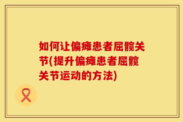 如何让偏瘫患者屈髋关节(提升偏瘫患者屈髋关节运动的方法)