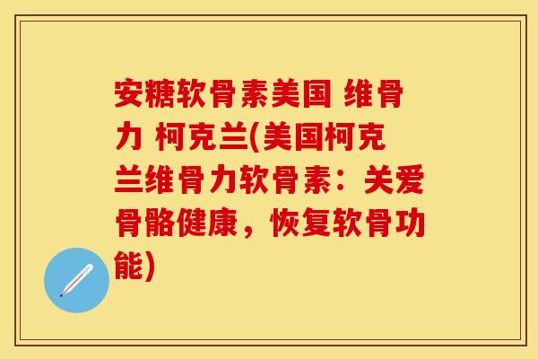 安糖软骨素美国 维骨力 柯克兰(美国柯克兰维骨力软骨素：关爱骨骼健康，恢复软骨功能)