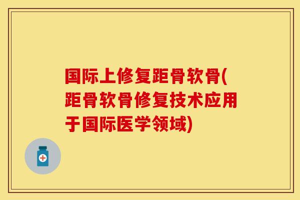 国际上修复距骨软骨(距骨软骨修复技术应用于国际医学领域)