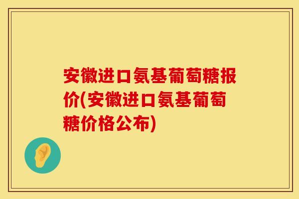 安徽进口氨基葡萄糖报价(安徽进口氨基葡萄糖价格公布)