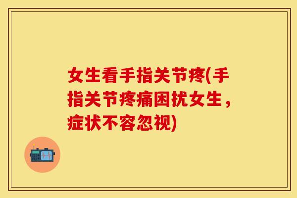 女生看手指关节疼(手指关节疼痛困扰女生，症状不容忽视)