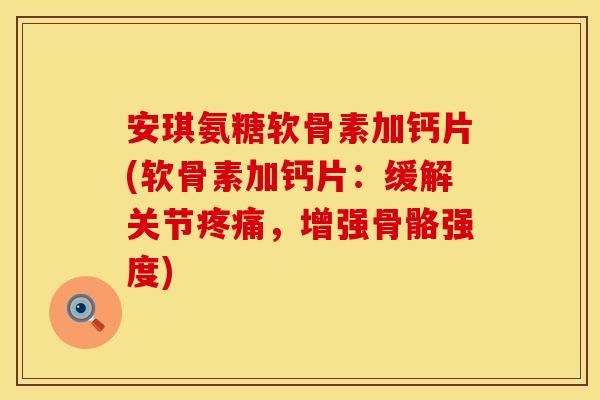 安琪氨糖软骨素加钙片(软骨素加钙片：缓解关节疼痛，增强骨骼强度)