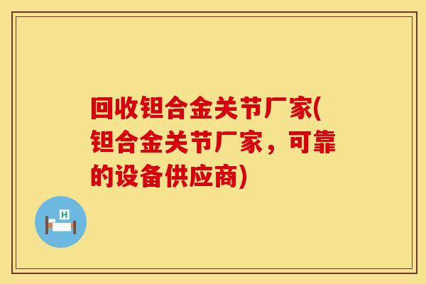 回收钽合金关节厂家(钽合金关节厂家，可靠的设备供应商)