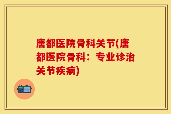 唐都医院骨科关节(唐都医院骨科：专业诊治关节疾病)