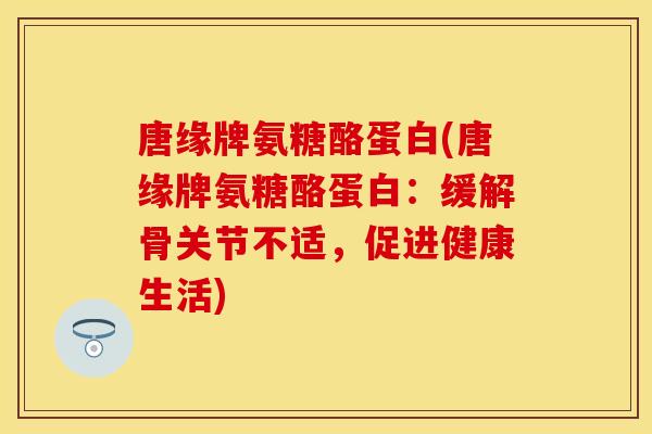 唐缘牌氨糖酪蛋白(唐缘牌氨糖酪蛋白：缓解骨关节不适，促进健康生活)