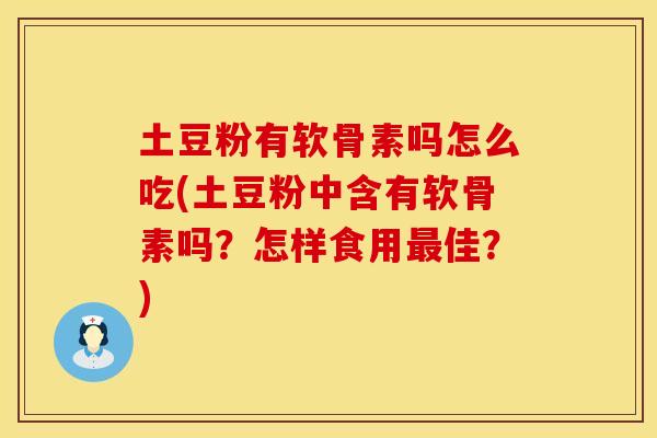 土豆粉有软骨素吗怎么吃(土豆粉中含有软骨素吗？怎样食用最佳？)