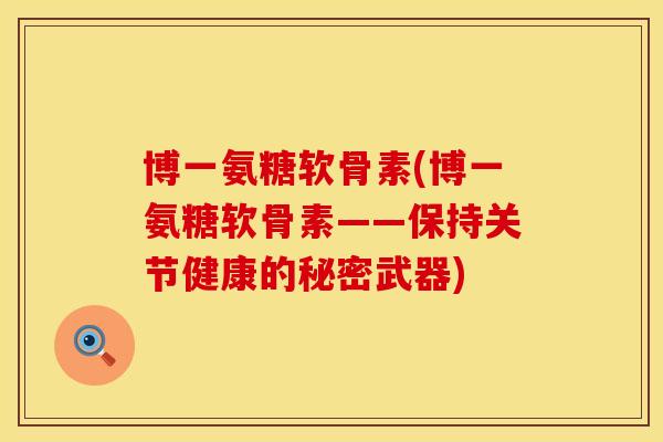 博一氨糖软骨素(博一氨糖软骨素——保持关节健康的秘密武器)
