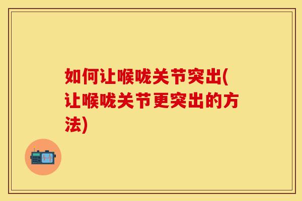 如何让喉咙关节突出(让喉咙关节更突出的方法)