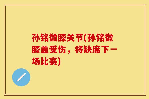 孙铭徽膝关节(孙铭徽膝盖受伤，将缺席下一场比赛)