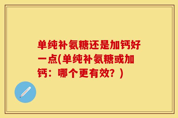 单纯补氨糖还是加钙好一点(单纯补氨糖或加钙:哪个更有效?) 单纯补氨糖还是加钙好一点(单纯补氨糖或加钙:哪个更有效?)