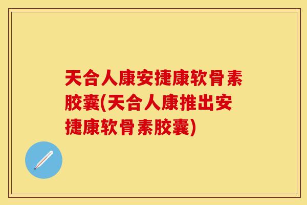 天合人康安捷康软骨素胶囊(天合人康推出安捷康软骨素胶囊)