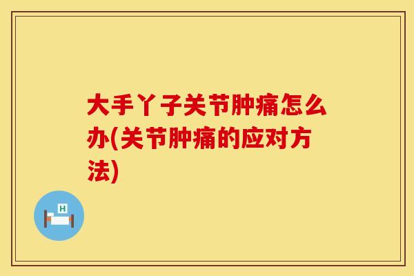 大手丫子关节肿痛怎么办(关节肿痛的应对方法)