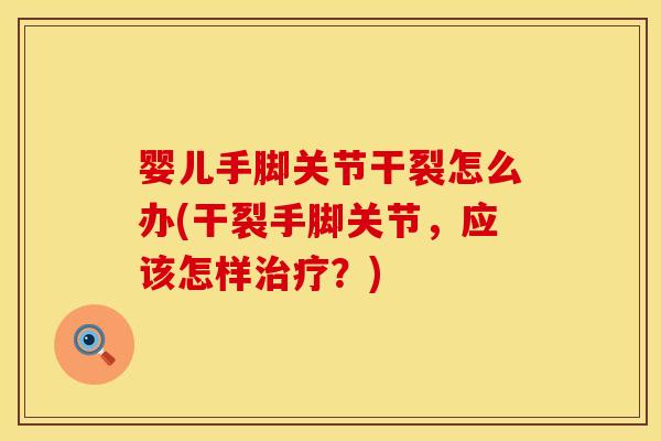 婴儿手脚关节干裂怎么办(干裂手脚关节，应该怎样治疗？)