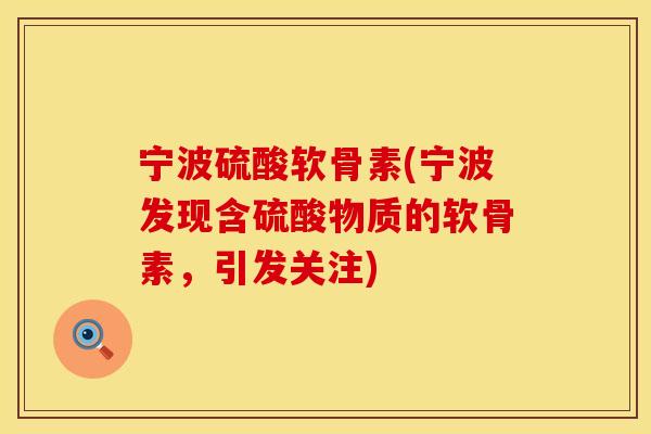 宁波硫酸软骨素(宁波发现含硫酸物质的软骨素，引发关注)