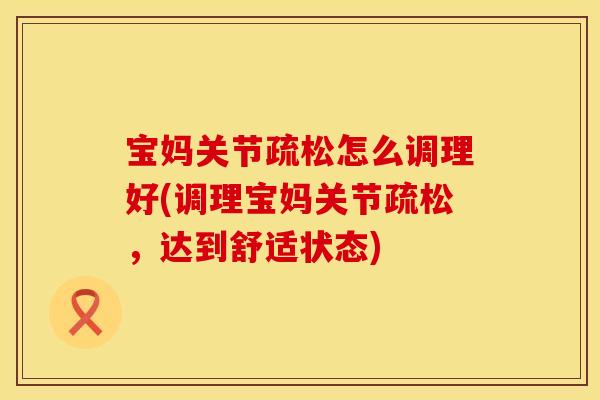 宝妈关节疏松怎么调理好(调理宝妈关节疏松，达到舒适状态)