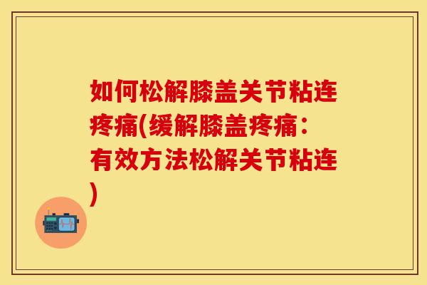 如何松解膝盖关节粘连疼痛(缓解膝盖疼痛：有效方法松解关节粘连)