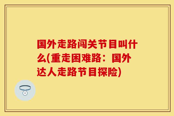 国外走路闯关节目叫什么(重走困难路：国外达人走路节目探险)