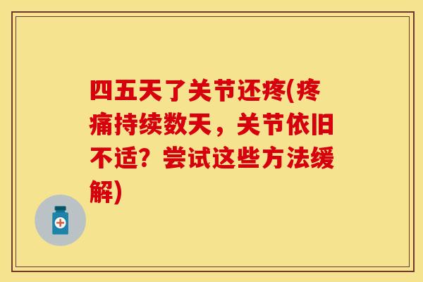 四五天了关节还疼(疼痛持续数天，关节依旧不适？尝试这些方法缓解)