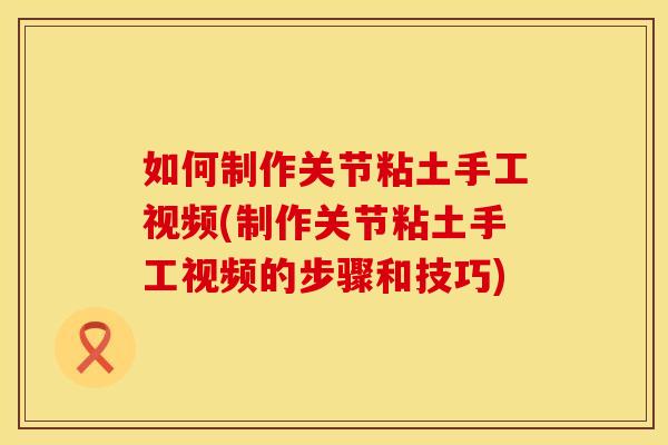 如何制作关节粘土手工视频(制作关节粘土手工视频的步骤和技巧)