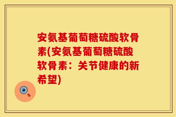 安氨基葡萄糖硫酸软骨素(安氨基葡萄糖硫酸软骨素：关节健康的新希望)