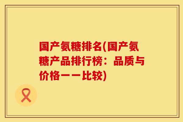 国产氨糖排名(国产氨糖产品排行榜：品质与价格一一比较)
