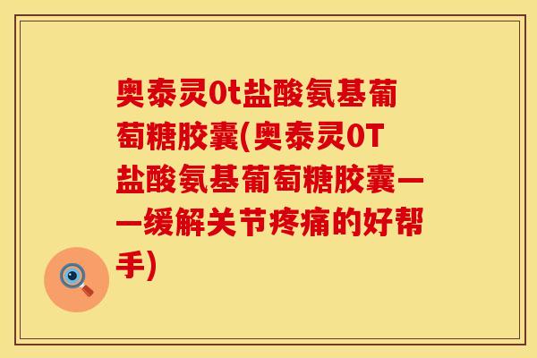 奥泰灵0t盐酸氨基葡萄糖胶囊(奥泰灵0T盐酸氨基葡萄糖胶囊——缓解关节疼痛的好帮手)