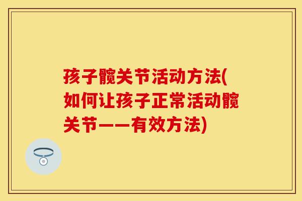 孩子髋关节活动方法(如何让孩子正常活动髋关节——有效方法)