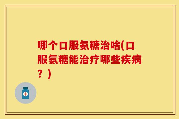 哪个口服氨糖治啥(口服氨糖能治疗哪些疾病？)