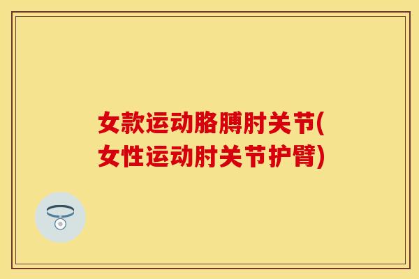 女款运动胳膊肘关节(女性运动肘关节护臂)